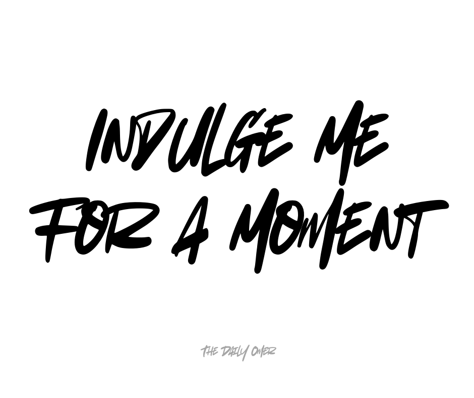 Indulge Me For A Moment - The Daily Omer